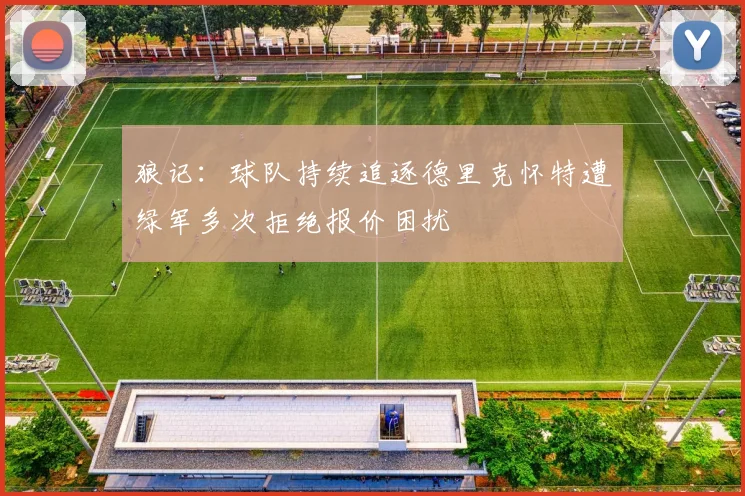 狼记：球队持续追逐德里克怀特遭绿军多次拒绝报价困扰