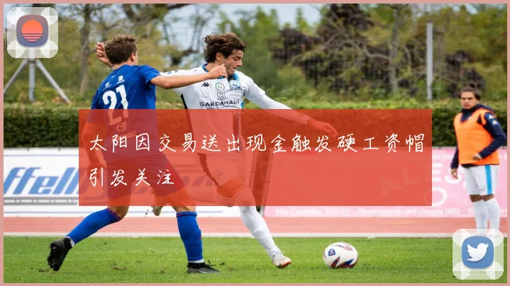 太阳因交易送出现金触发硬工资帽引发关注