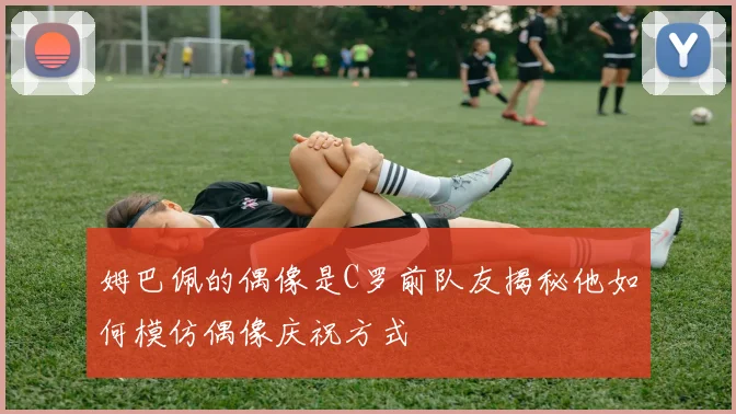 姆巴佩的偶像是C罗前队友揭秘他如何模仿偶像庆祝方式
