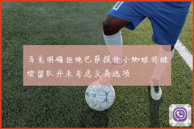 马竞明确拒绝巴萨报价小蜘蛛将继续留队并未考虑交易选项