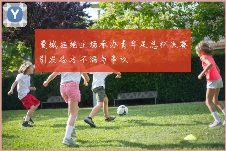 曼城拒绝主场承办青年足总杯决赛引发各方不满与争议