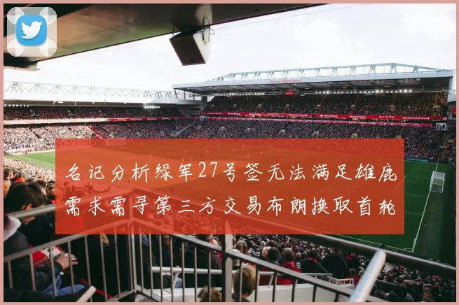 名记分析绿军27号签无法满足雄鹿需求需寻第三方交易布朗换取首轮签