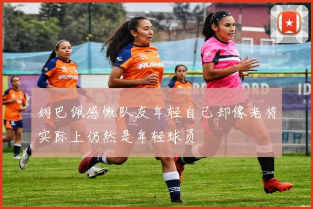 姆巴佩感慨队友年轻自己却像老将实际上仍然是年轻球员