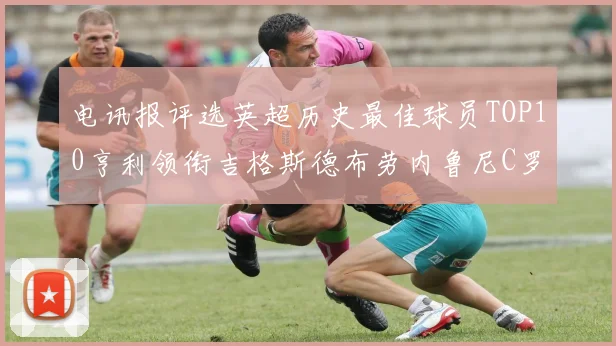 电讯报评选英超历史最佳球员TOP10亨利领衔吉格斯德布劳内鲁尼C罗萨拉赫等入围