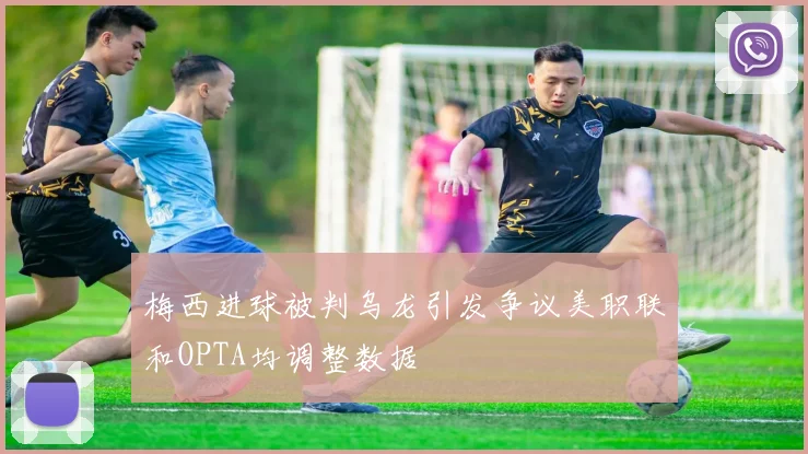 梅西进球被判乌龙引发争议美职联和OPTA均调整数据