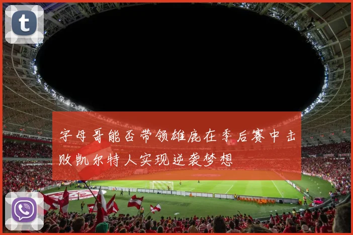 字母哥能否带领雄鹿在季后赛中击败凯尔特人实现逆袭梦想
