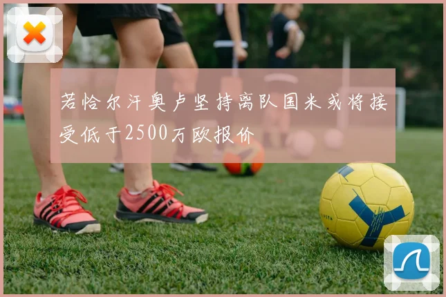 若恰尔汗奥卢坚持离队国米或将接受低于2500万欧报价