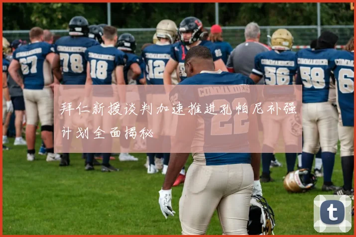 拜仁新援谈判加速推进孔帕尼补强计划全面揭秘