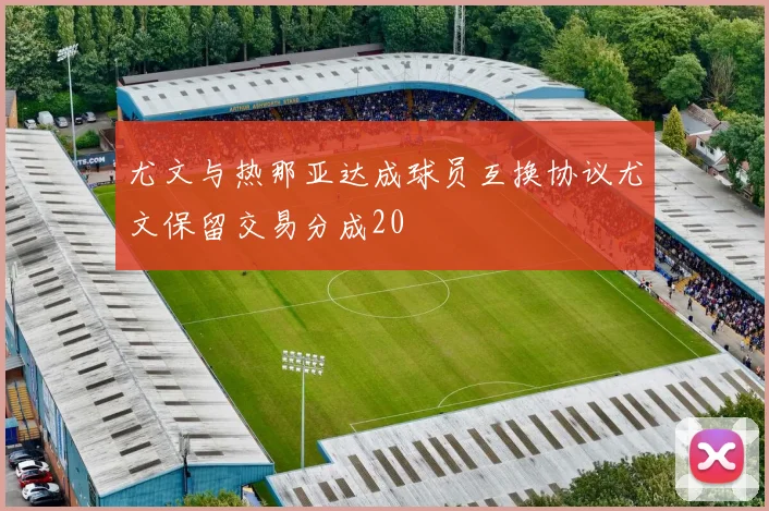 尤文与热那亚达成球员互换协议尤文保留交易分成20