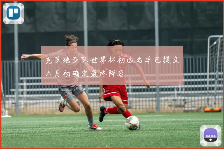克罗地亚队世界杯初选名单已提交六月初确定最终阵容