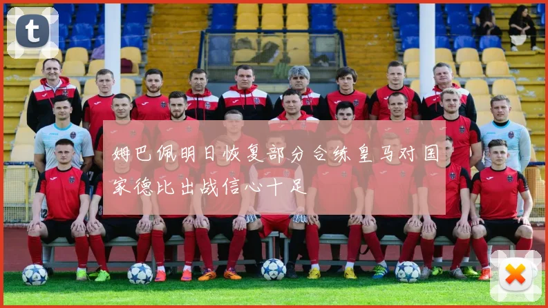 姆巴佩明日恢复部分合练皇马对国家德比出战信心十足