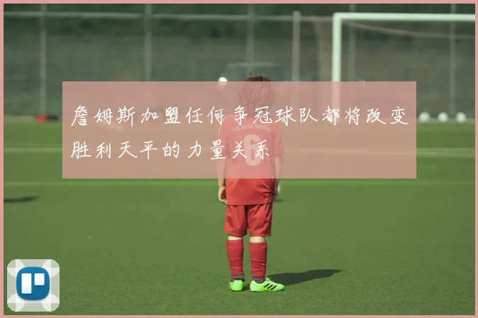 詹姆斯加盟任何争冠球队都将改变胜利天平的力量关系