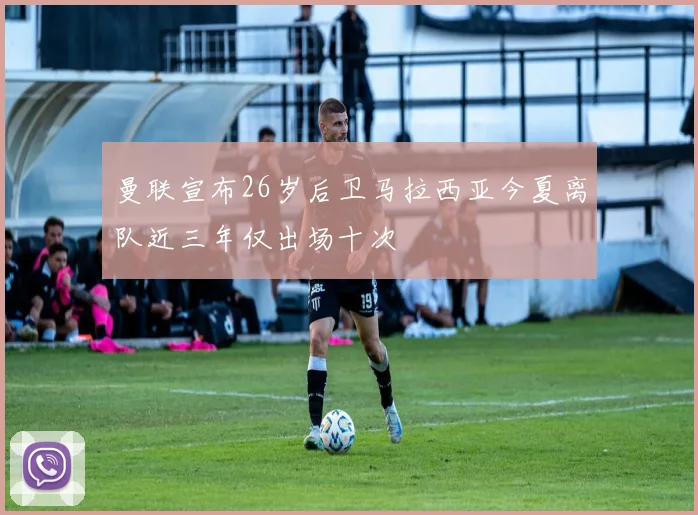 曼联宣布26岁后卫马拉西亚今夏离队近三年仅出场十次