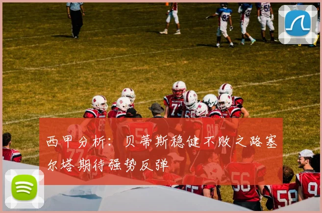 西甲分析：贝蒂斯稳健不败之路塞尔塔期待强势反弹