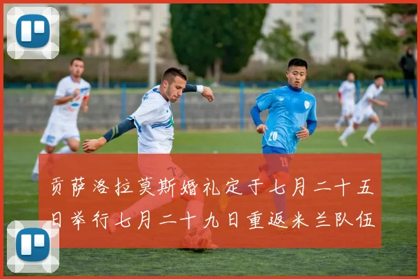 贡萨洛拉莫斯婚礼定于七月二十五日举行七月二十九日重返米兰队伍