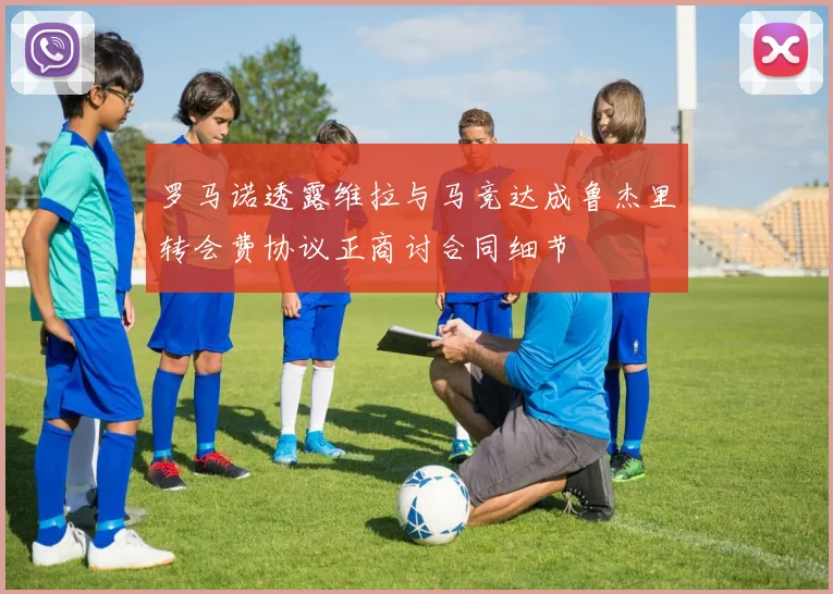 罗马诺透露维拉与马竞达成鲁杰里转会费协议正商讨合同细节