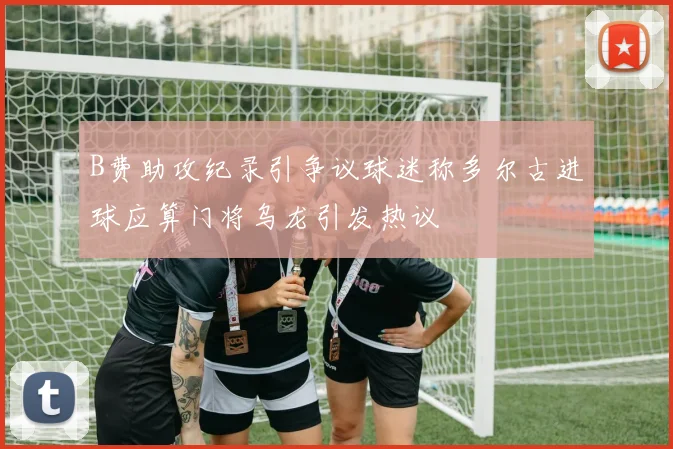 B费助攻纪录引争议球迷称多尔古进球应算门将乌龙引发热议