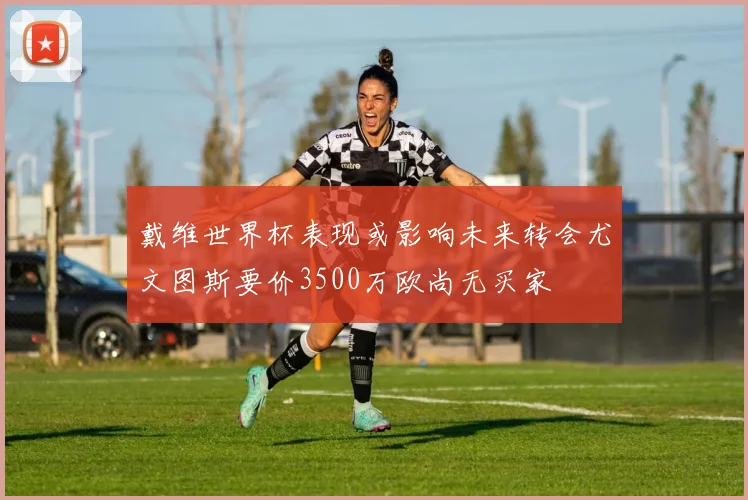 戴维世界杯表现或影响未来转会尤文图斯要价3500万欧尚无买家