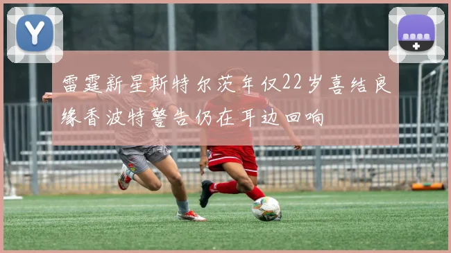 雷霆新星斯特尔茨年仅22岁喜结良缘香波特警告仍在耳边回响