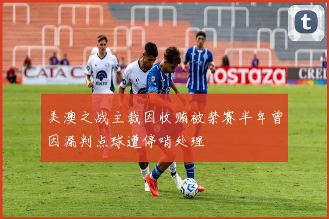 美澳之战主裁因收贿被禁赛半年曾因漏判点球遭停哨处理