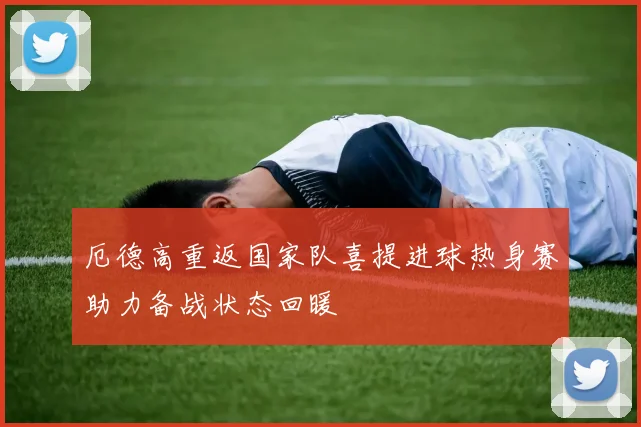 厄德高重返国家队喜提进球热身赛助力备战状态回暖
