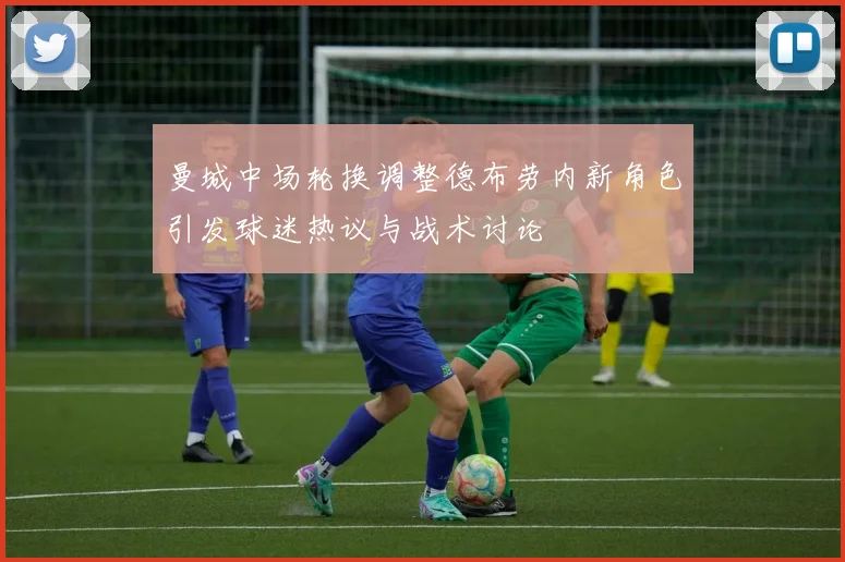 曼城中场轮换调整德布劳内新角色引发球迷热议与战术讨论
