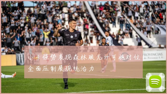 小卡强势表现森林狼无计可施对位全面压制展现统治力