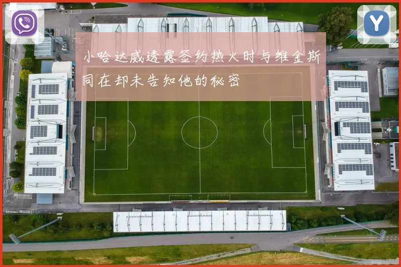 小哈达威透露签约热火时与维金斯同在却未告知他的秘密