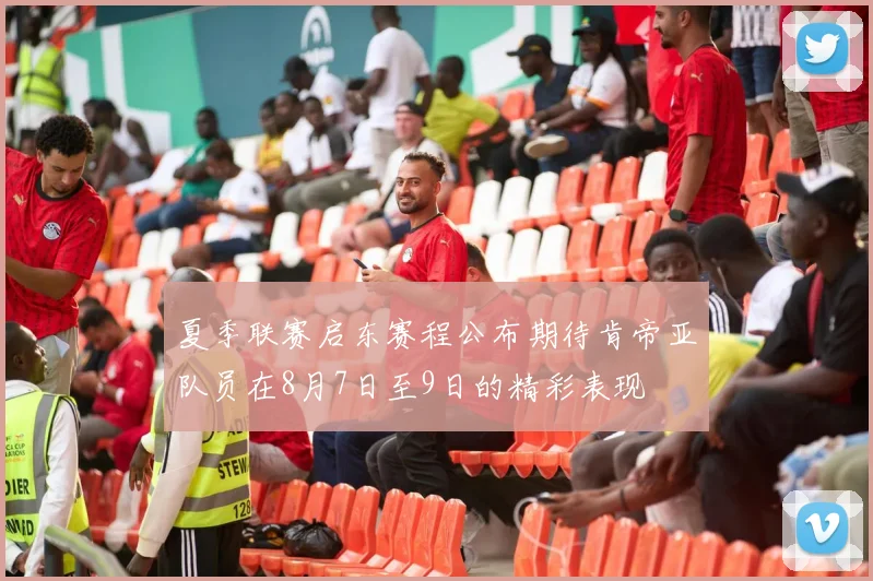夏季联赛启东赛程公布期待肯帝亚队员在8月7日至9日的精彩表现